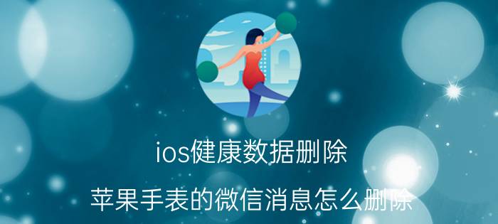 ios健康数据删除 苹果手表的微信消息怎么删除？